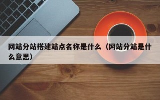 招远网站分站搭建站点名称是什么（网站分站是什么意思）