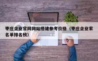 招远枣庄企业官网网站搭建参考价格（枣庄企业家名单排名榜）