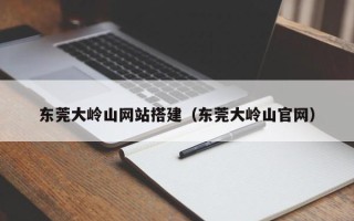 招远东莞大岭山网站搭建（东莞大岭山官网）