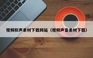 招远视频拟声素材下载网站（视频声音素材下载）