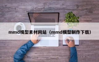 招远mmd模型素材网站（mmd模型制作下载）