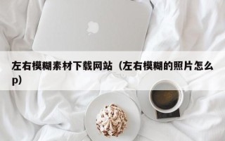 招远左右模糊素材下载网站（左右模糊的照片怎么p）