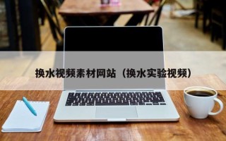 招远换水视频素材网站（换水实验视频）