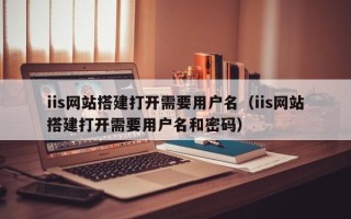 招远iis网站搭建打开需要用户名（iis网站搭建打开需要用户名和密码）