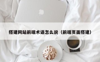 招远搭建网站前端术语怎么说（前端页面搭建）