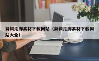 招远剪辑走廊素材下载网站（剪辑走廊素材下载网站大全）