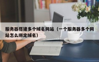招远服务器搭建多个域名网站（一个服务器多个网站怎么绑定域名）