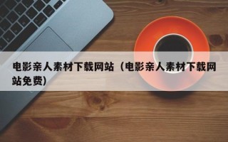 招远电影亲人素材下载网站（电影亲人素材下载网站免费）