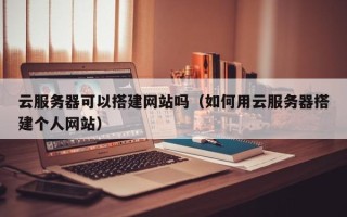 招远云服务器可以搭建网站吗（如何用云服务器搭建个人网站）