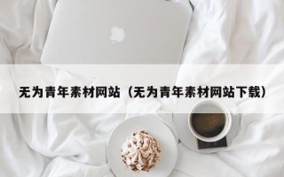 招远无为青年素材网站（无为青年素材网站下载）