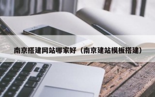 招远南京搭建网站哪家好（南京建站模板搭建）