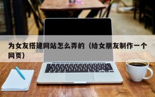 招远为女友搭建网站怎么弄的（给女朋友制作一个网页）