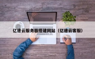 招远亿速云服务器搭建网站（亿速云客服）