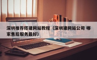 招远深圳推荐搭建网站教程（深圳建网站公司 哪家售后服务最好）