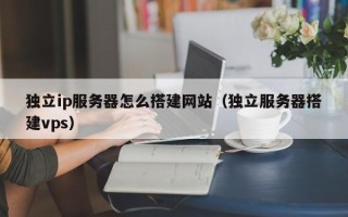 招远独立ip服务器怎么搭建网站（独立服务器搭建vps）