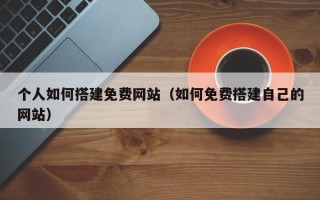 招远个人如何搭建免费网站（如何免费搭建自己的网站）