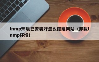 招远lnmp环境已安装好怎么搭建网站（卸载lnmp环境）