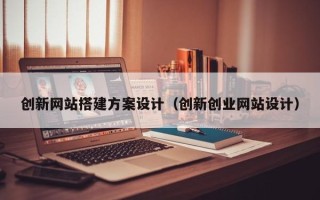 招远创新网站搭建方案设计（创新创业网站设计）